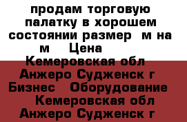 продам торговую палатку в хорошем состоянии размер 3м на 2 м. › Цена ­ 3 500 - Кемеровская обл., Анжеро-Судженск г. Бизнес » Оборудование   . Кемеровская обл.,Анжеро-Судженск г.